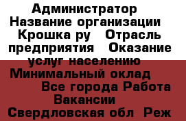 Администратор › Название организации ­ Крошка ру › Отрасль предприятия ­ Оказание услуг населению › Минимальный оклад ­ 17 000 - Все города Работа » Вакансии   . Свердловская обл.,Реж г.